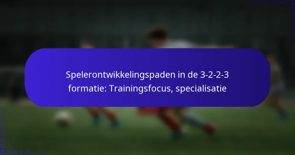 Spelerontwikkelingspaden in de 3-2-2-3 formatie: Trainingsfocus, specialisatie