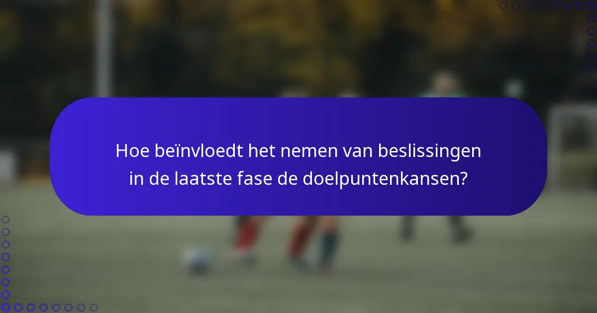 Hoe beïnvloedt het nemen van beslissingen in de laatste fase de doelpuntenkansen?