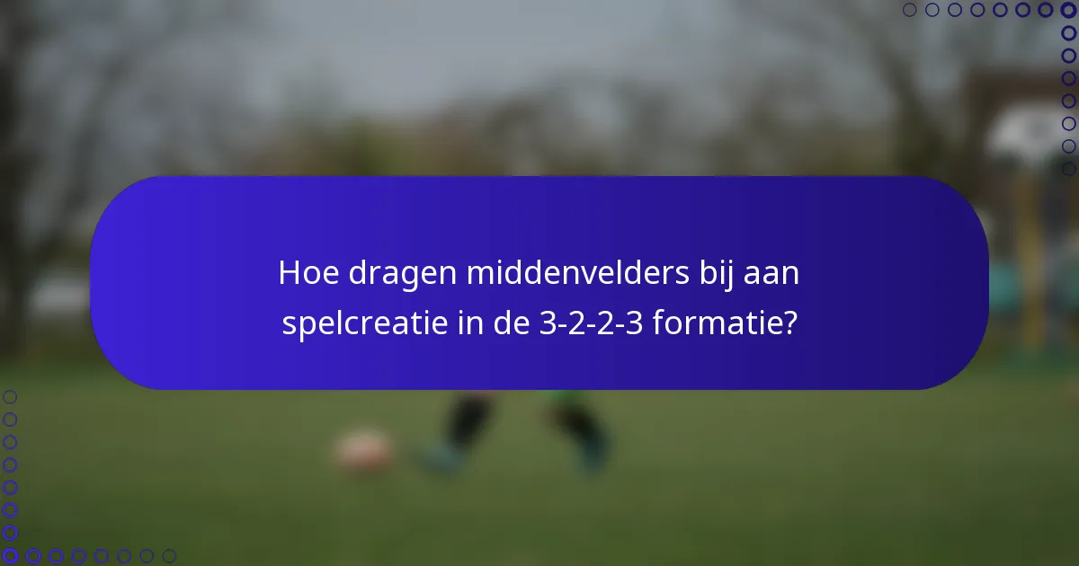 Hoe dragen middenvelders bij aan spelcreatie in de 3-2-2-3 formatie?