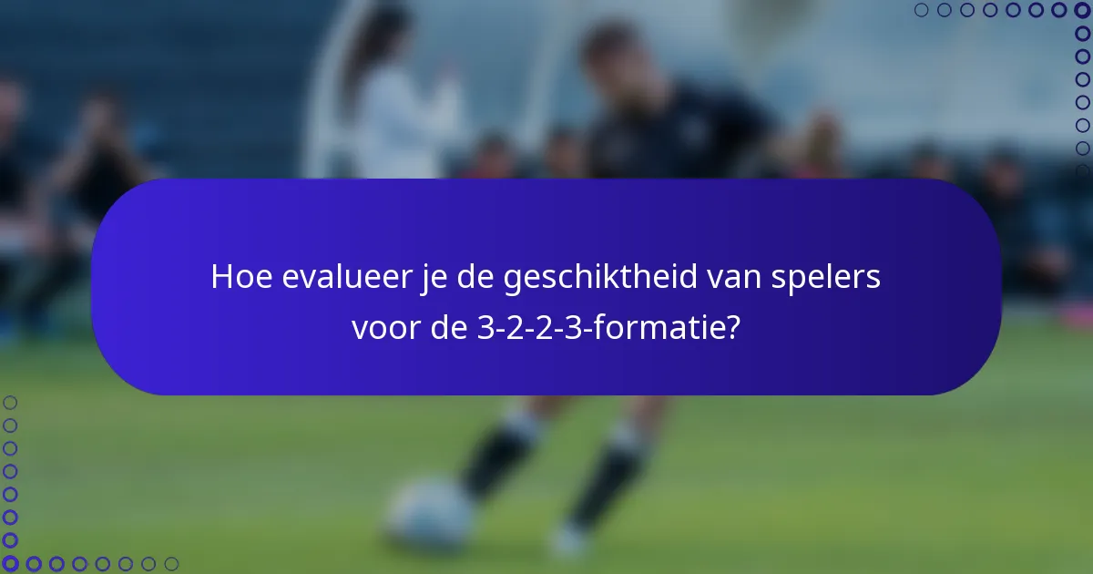 Hoe evalueer je de geschiktheid van spelers voor de 3-2-2-3-formatie?