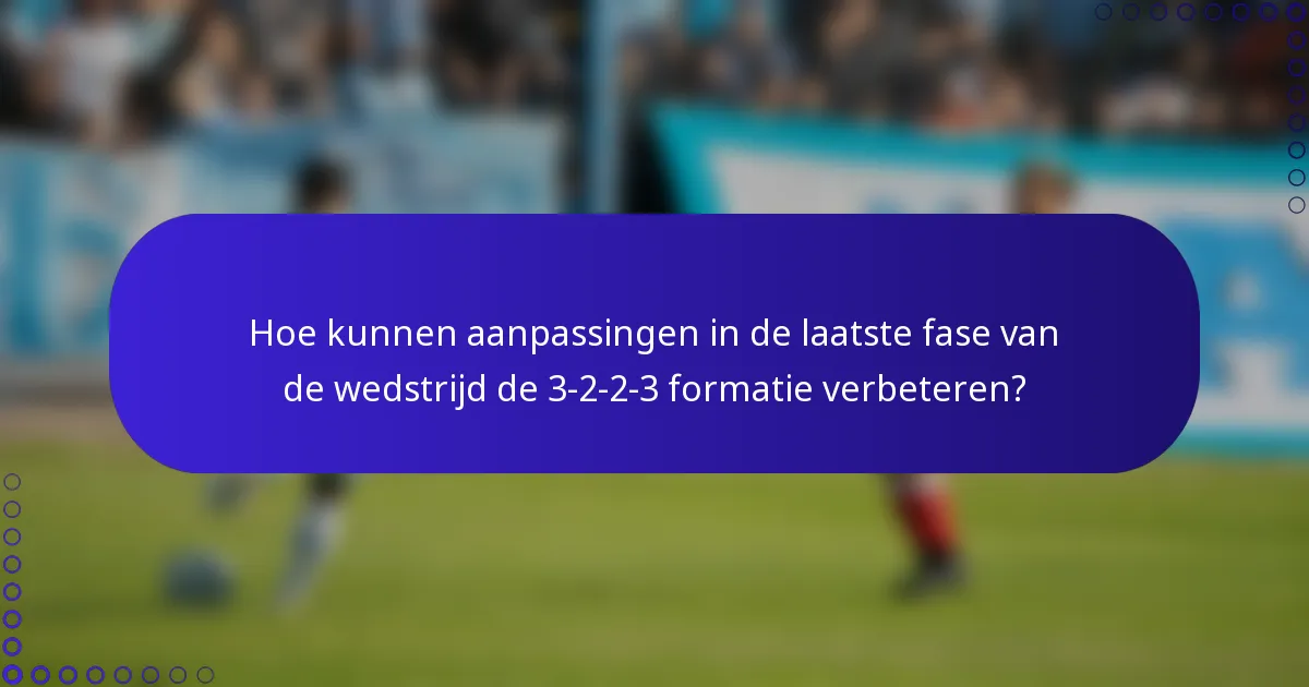 Hoe kunnen aanpassingen in de laatste fase van de wedstrijd de 3-2-2-3 formatie verbeteren?