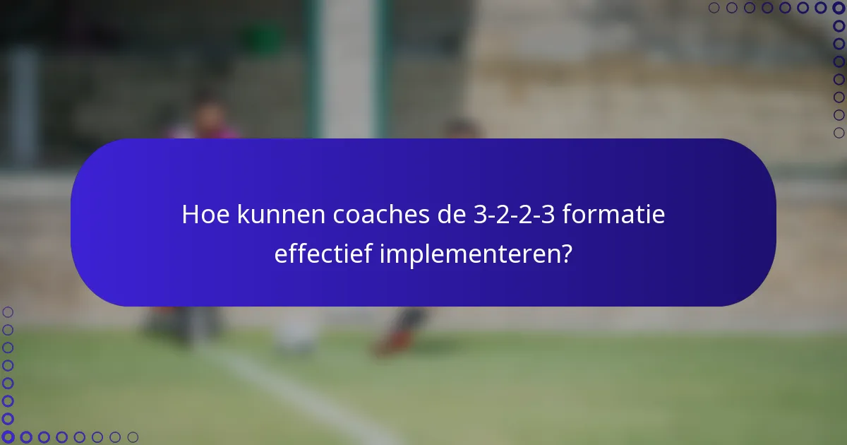 Hoe kunnen coaches de 3-2-2-3 formatie effectief implementeren?