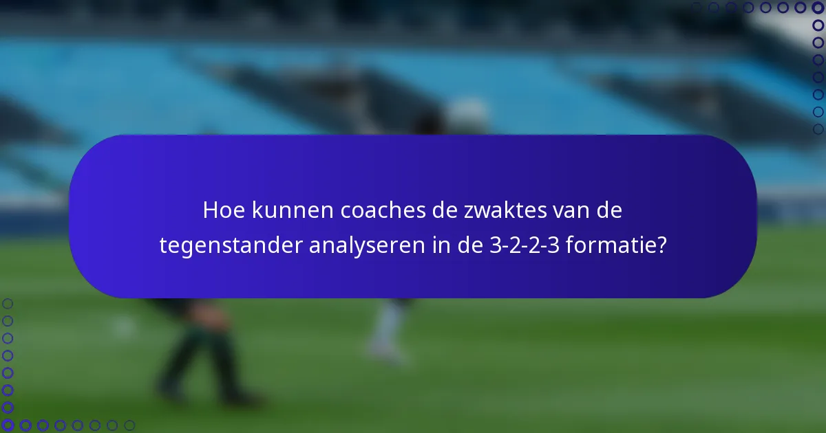 Hoe kunnen coaches de zwaktes van de tegenstander analyseren in de 3-2-2-3 formatie?