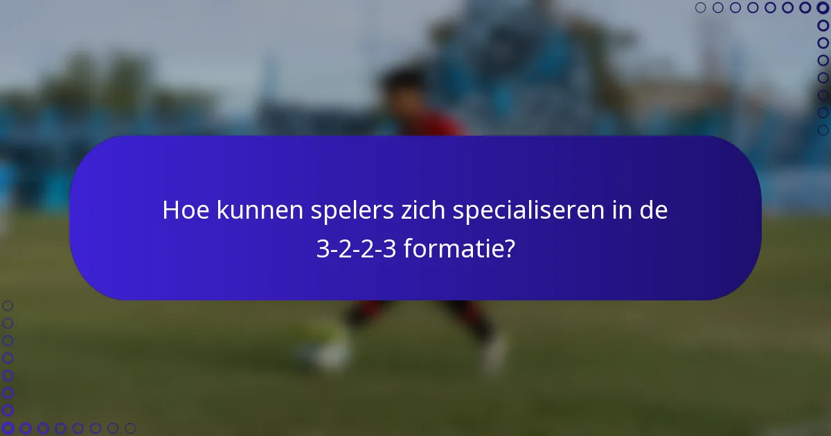 Hoe kunnen spelers zich specialiseren in de 3-2-2-3 formatie?