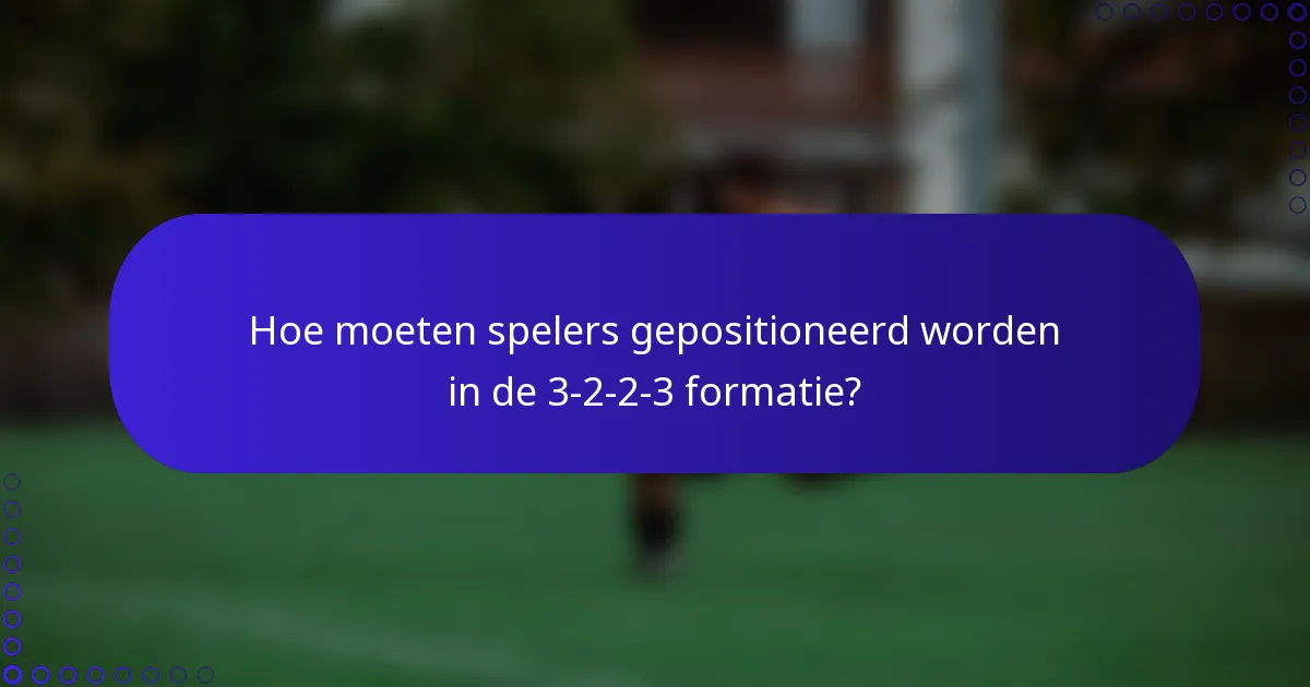 Hoe moeten spelers gepositioneerd worden in de 3-2-2-3 formatie?