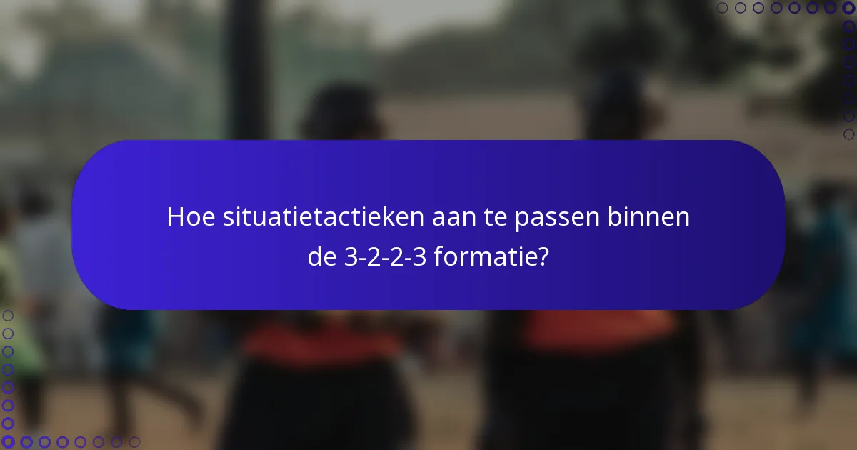 Hoe situatietactieken aan te passen binnen de 3-2-2-3 formatie?