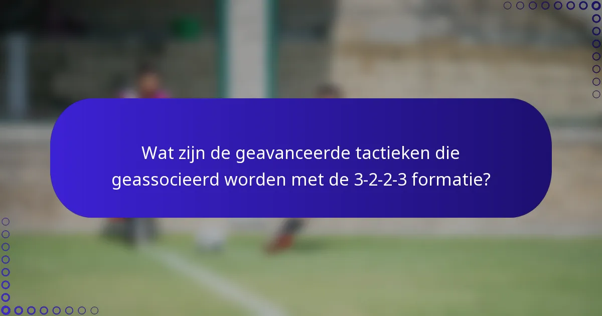 Wat zijn de geavanceerde tactieken die geassocieerd worden met de 3-2-2-3 formatie?
