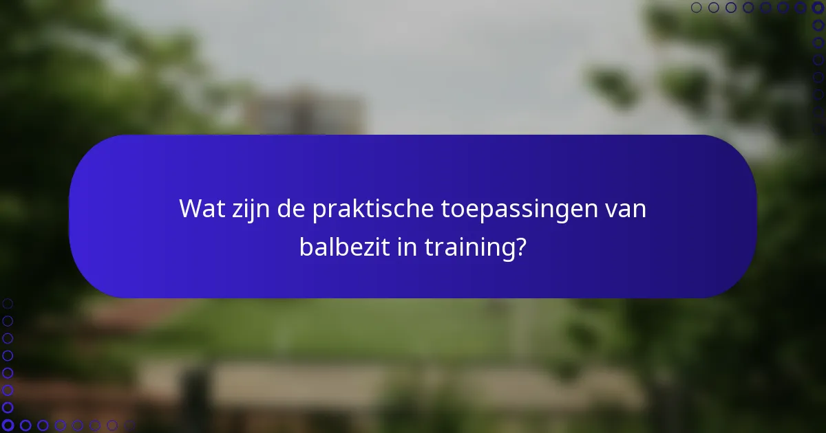 Wat zijn de praktische toepassingen van balbezit in training?