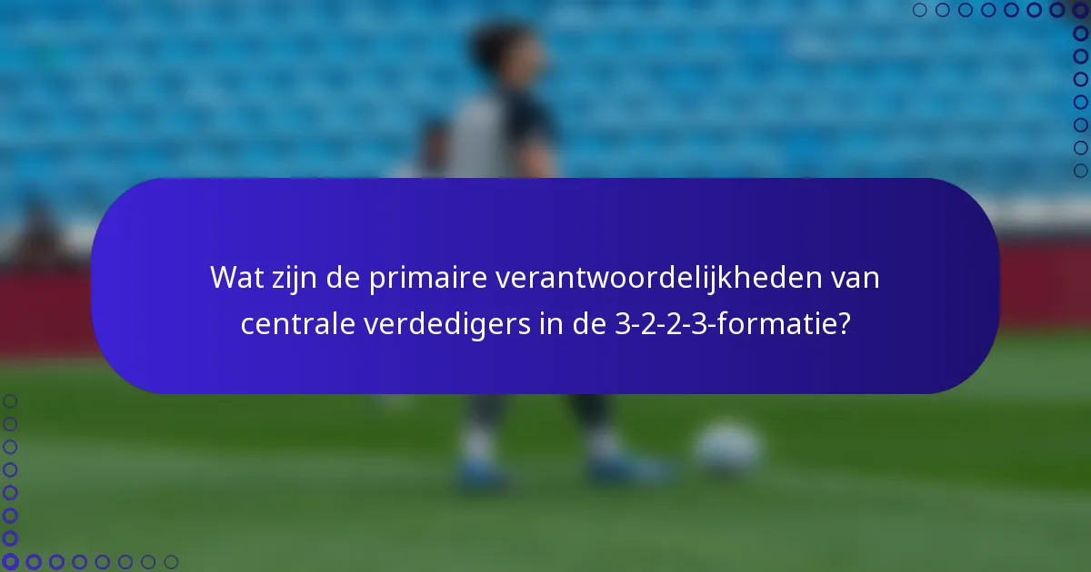 Wat zijn de primaire verantwoordelijkheden van centrale verdedigers in de 3-2-2-3-formatie?