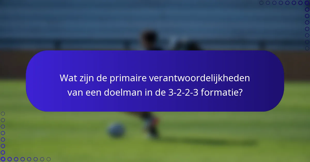 Wat zijn de primaire verantwoordelijkheden van een doelman in de 3-2-2-3 formatie?