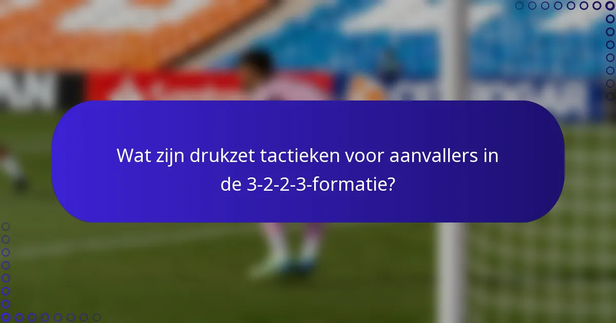 Wat zijn drukzet tactieken voor aanvallers in de 3-2-2-3-formatie?