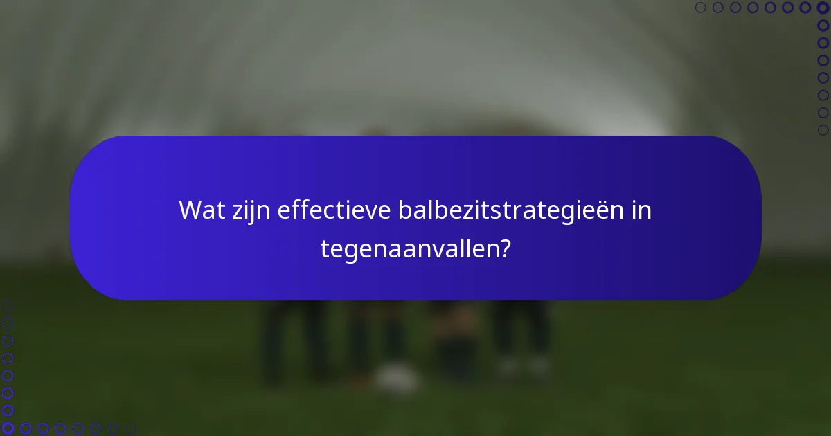 Wat zijn effectieve balbezitstrategieën in tegenaanvallen?