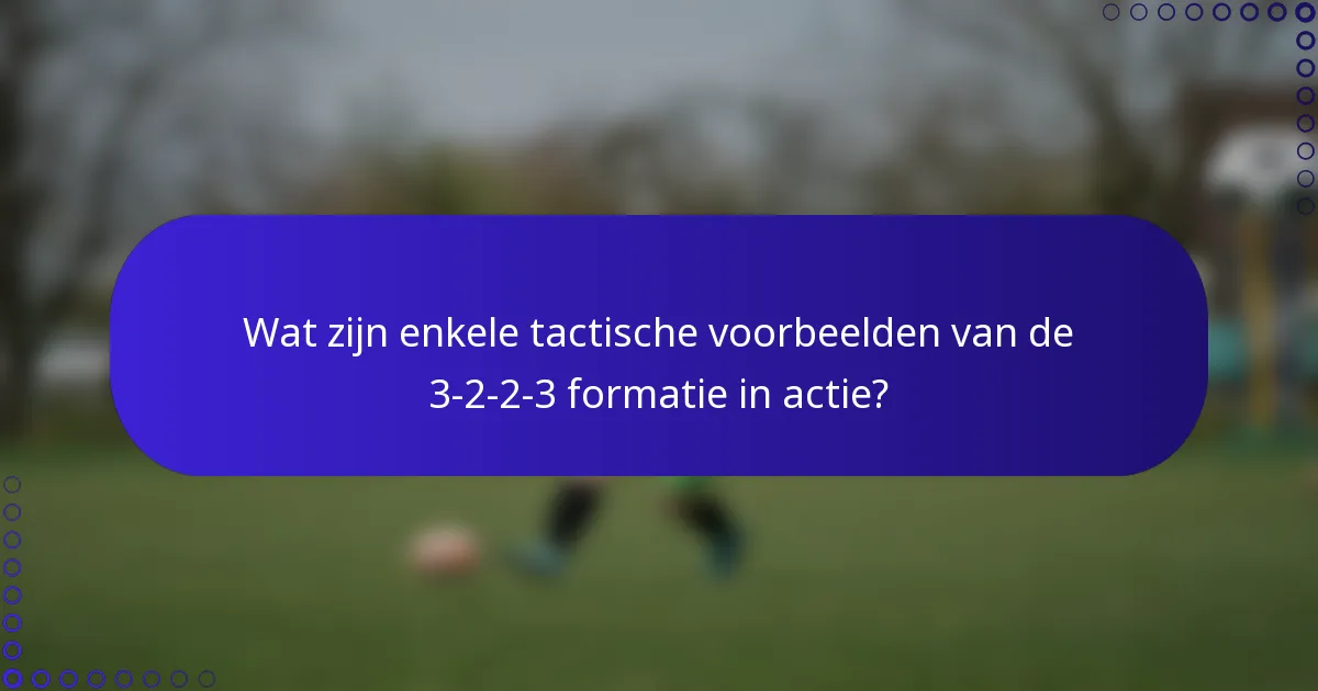 Wat zijn enkele tactische voorbeelden van de 3-2-2-3 formatie in actie?