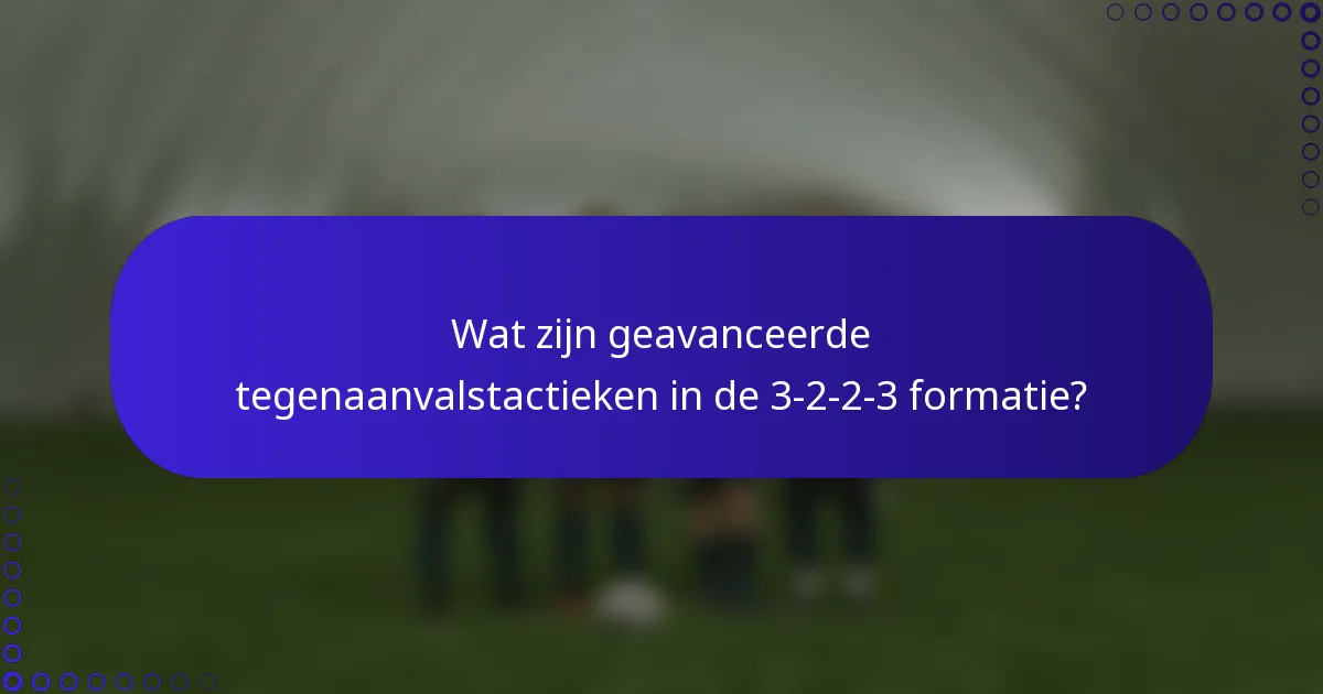 Wat zijn geavanceerde tegenaanvalstactieken in de 3-2-2-3 formatie?