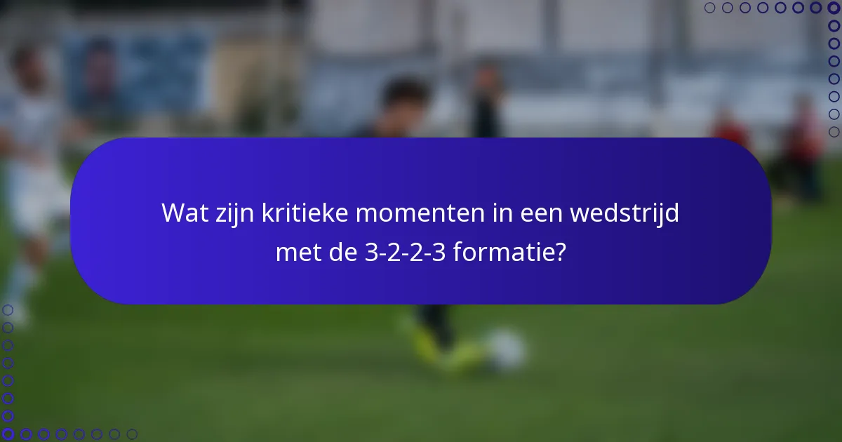 Wat zijn kritieke momenten in een wedstrijd met de 3-2-2-3 formatie?