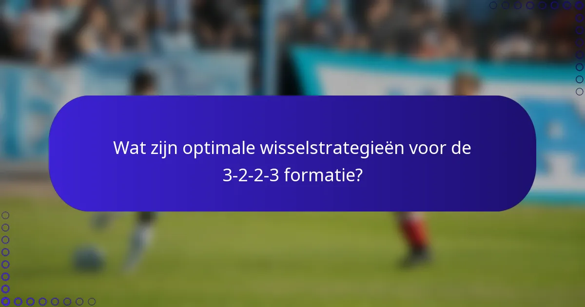 Wat zijn optimale wisselstrategieën voor de 3-2-2-3 formatie?