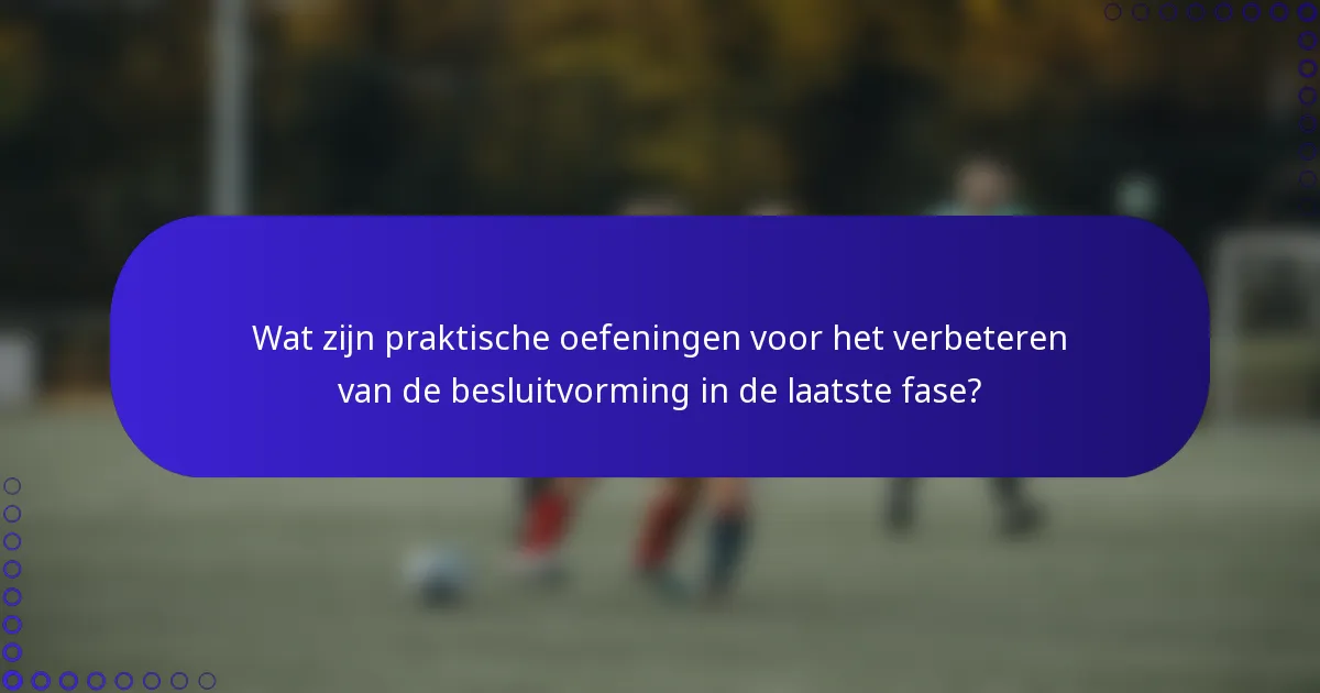 Wat zijn praktische oefeningen voor het verbeteren van de besluitvorming in de laatste fase?