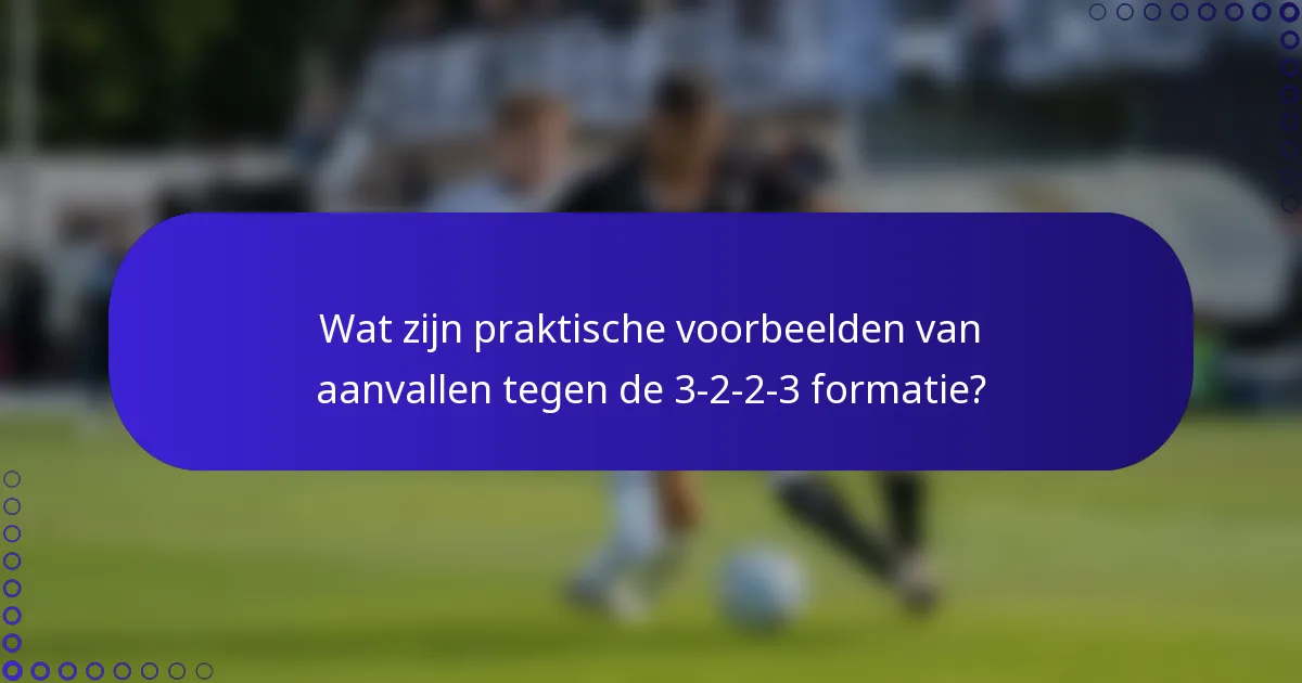 Wat zijn praktische voorbeelden van aanvallen tegen de 3-2-2-3 formatie?