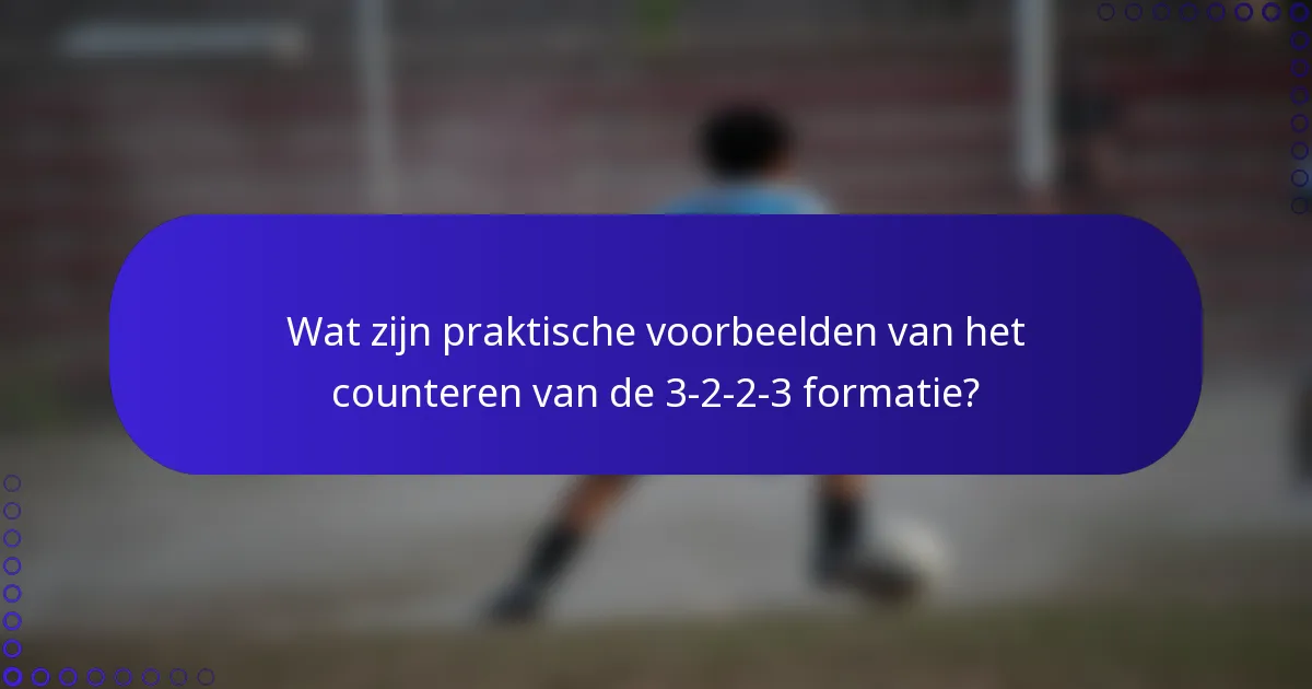 Wat zijn praktische voorbeelden van het counteren van de 3-2-2-3 formatie?