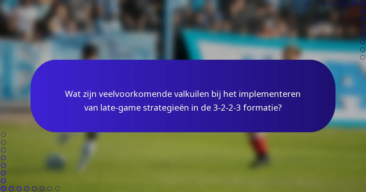 Wat zijn veelvoorkomende valkuilen bij het implementeren van late-game strategieën in de 3-2-2-3 formatie?