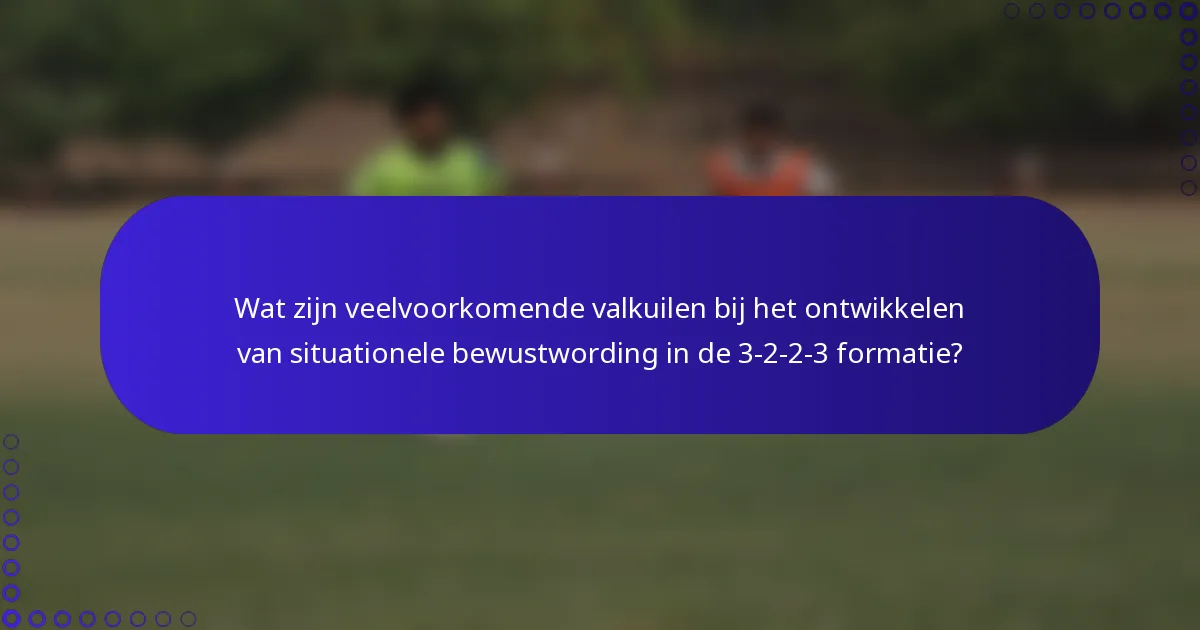 Wat zijn veelvoorkomende valkuilen bij het ontwikkelen van situationele bewustwording in de 3-2-2-3 formatie?