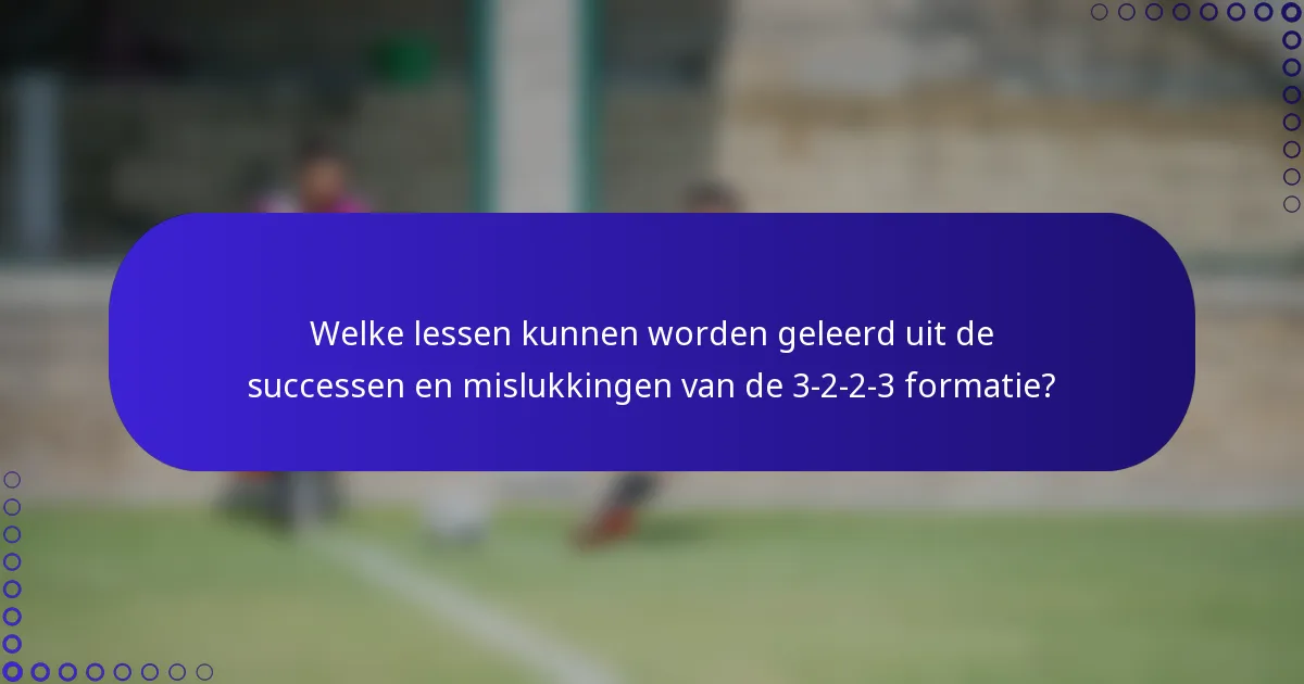 Welke lessen kunnen worden geleerd uit de successen en mislukkingen van de 3-2-2-3 formatie?