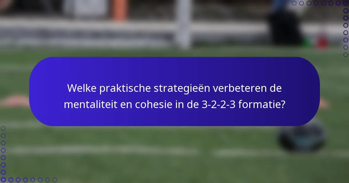 Welke praktische strategieën verbeteren de mentaliteit en cohesie in de 3-2-2-3 formatie?