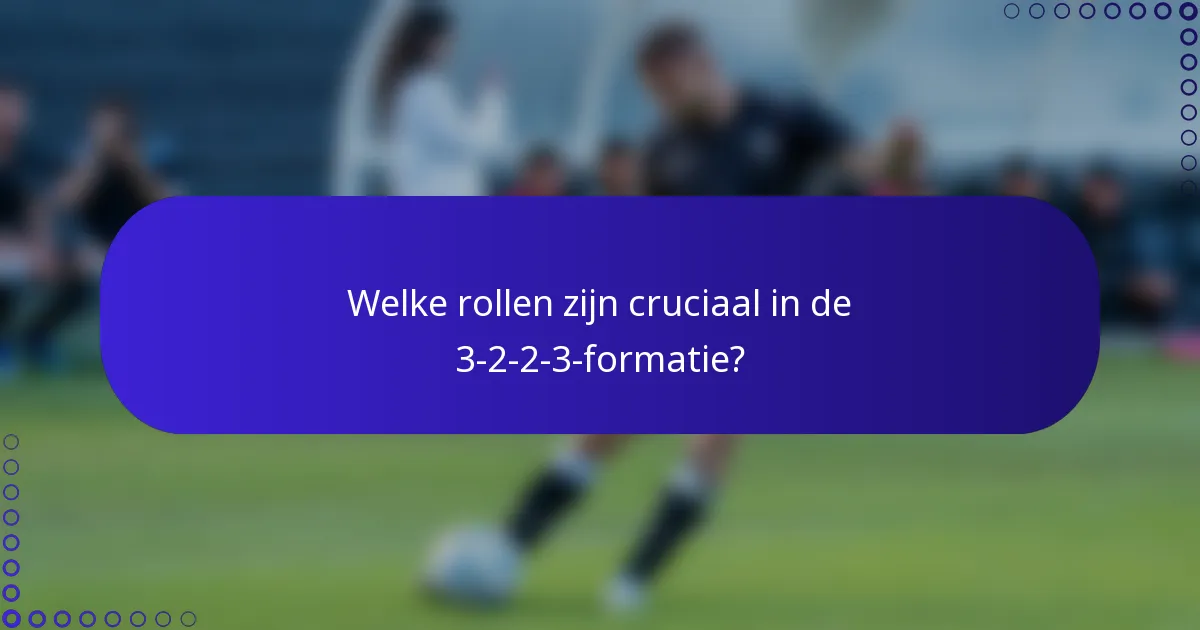 Welke rollen zijn cruciaal in de 3-2-2-3-formatie?