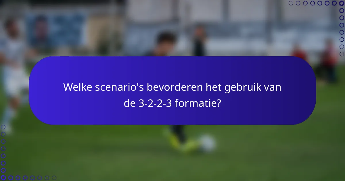 Welke scenario's bevorderen het gebruik van de 3-2-2-3 formatie?