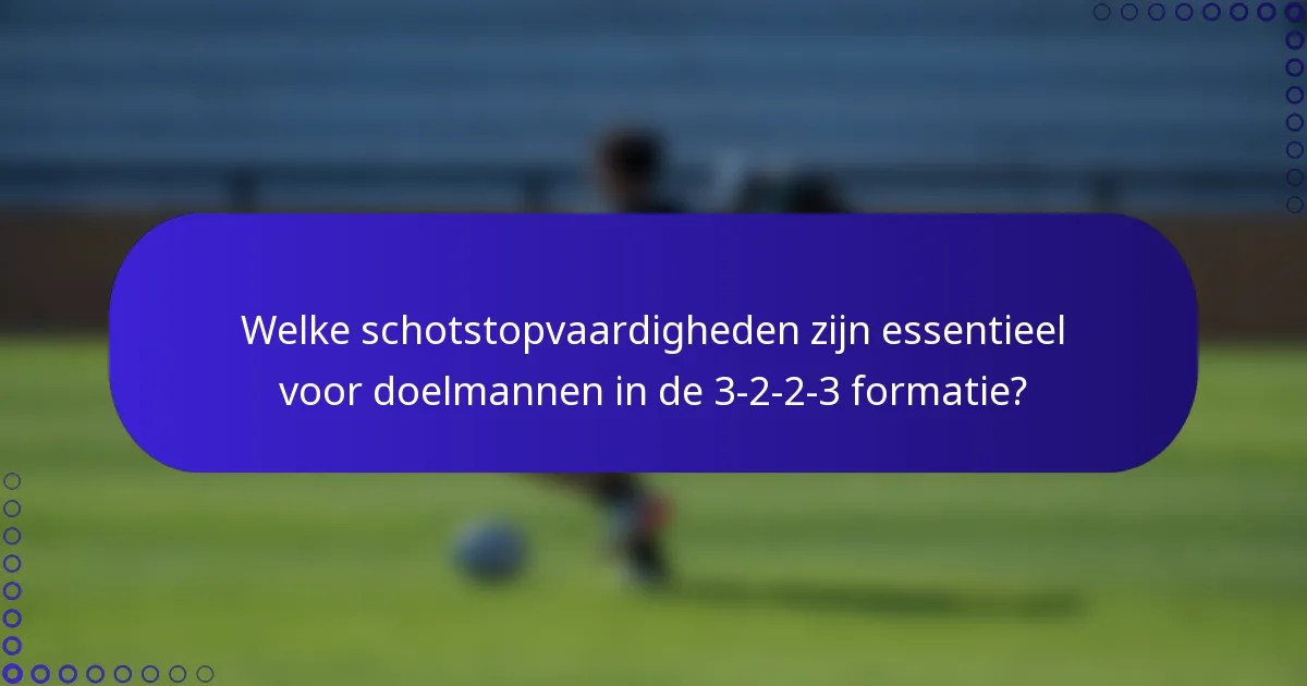 Welke schotstopvaardigheden zijn essentieel voor doelmannen in de 3-2-2-3 formatie?