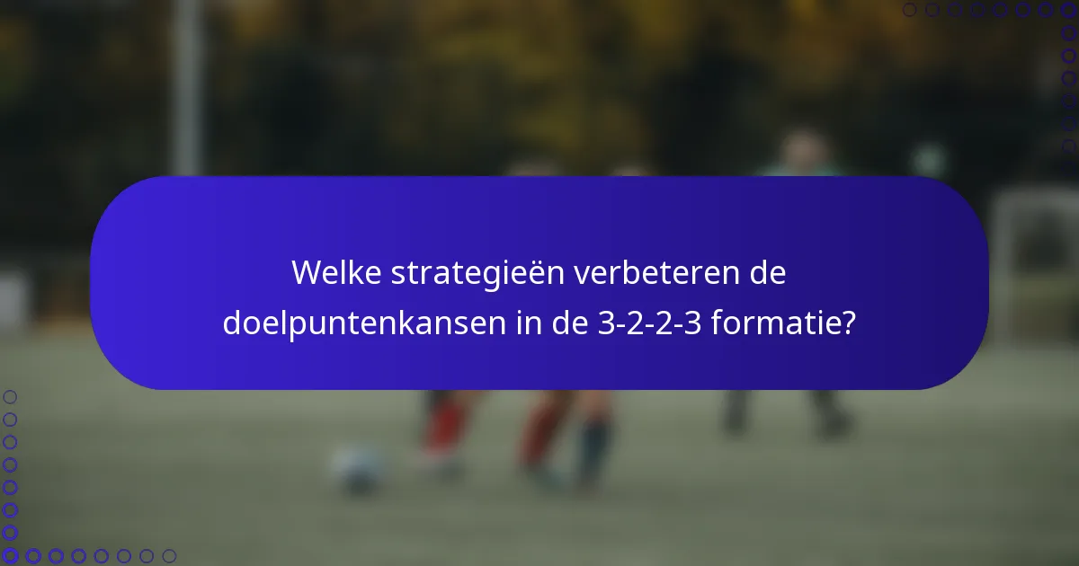 Welke strategieën verbeteren de doelpuntenkansen in de 3-2-2-3 formatie?
