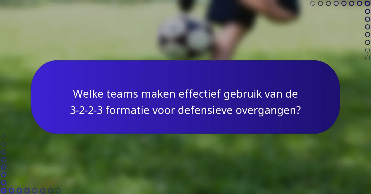 Welke teams maken effectief gebruik van de 3-2-2-3 formatie voor defensieve overgangen?