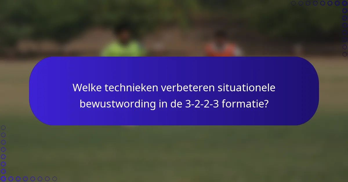 Welke technieken verbeteren situationele bewustwording in de 3-2-2-3 formatie?