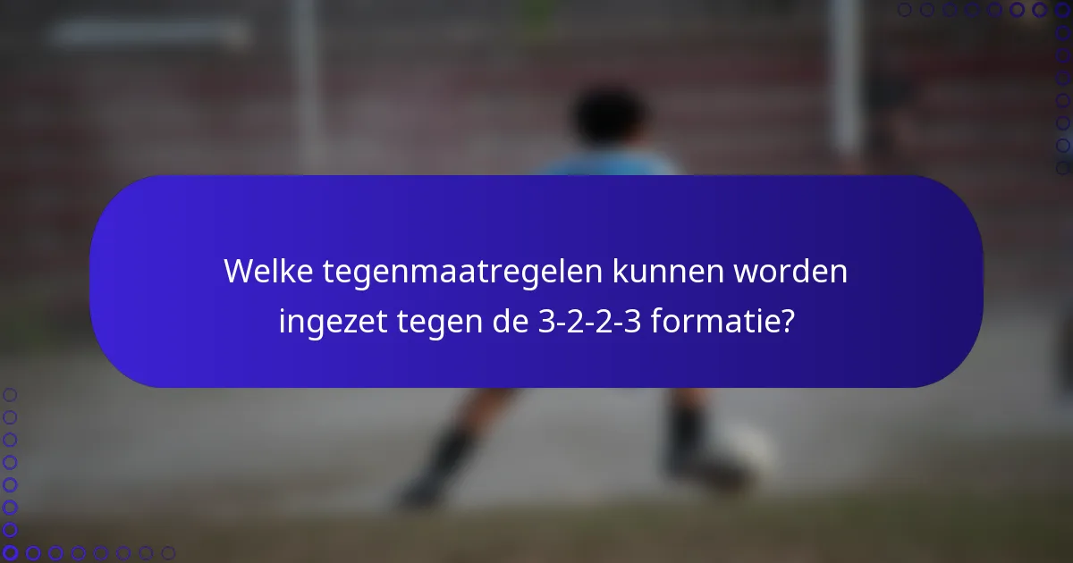 Welke tegenmaatregelen kunnen worden ingezet tegen de 3-2-2-3 formatie?