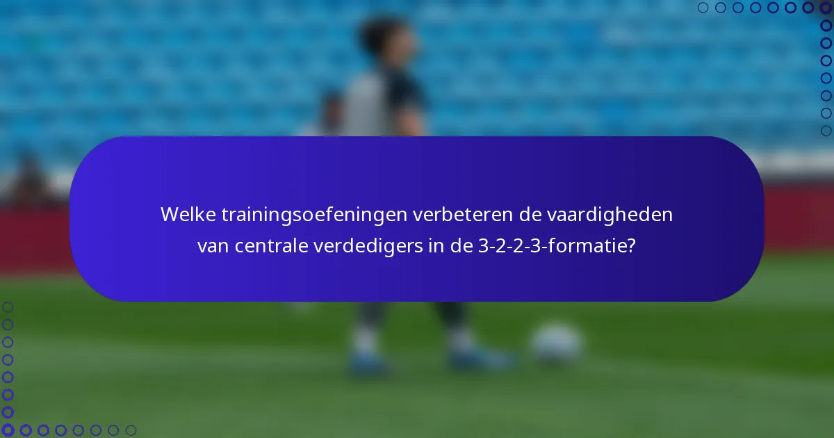 Welke trainingsoefeningen verbeteren de vaardigheden van centrale verdedigers in de 3-2-2-3-formatie?